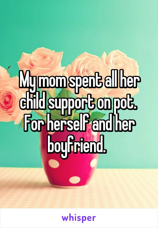 My mom spent all her child support on pot.  For herself and her boyfriend.  