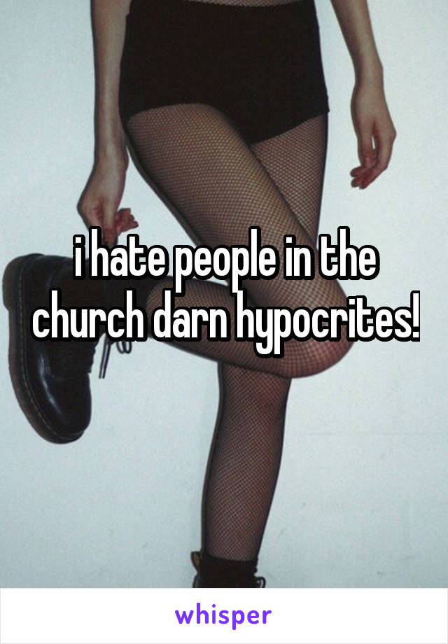 i hate people in the church darn hypocrites! 