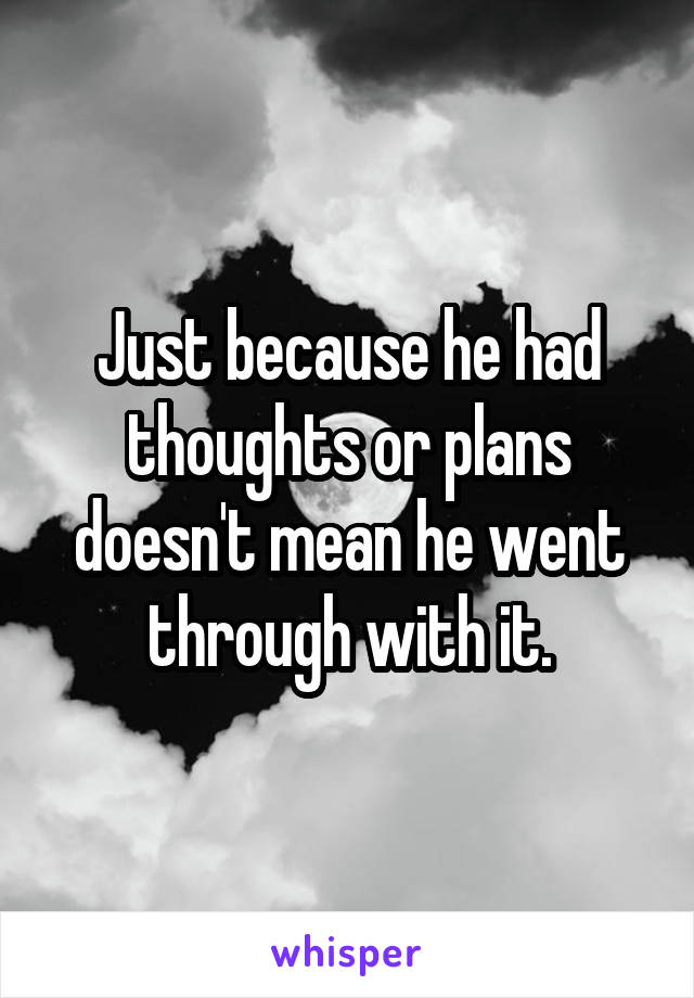 Just because he had thoughts or plans doesn't mean he went through with it.