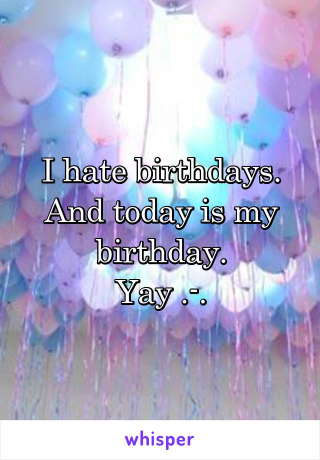 I hate birthdays.
And today is my birthday.
Yay .-.