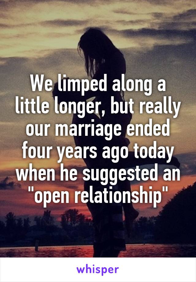 We limped along a little longer, but really our marriage ended four years ago today when he suggested an "open relationship"