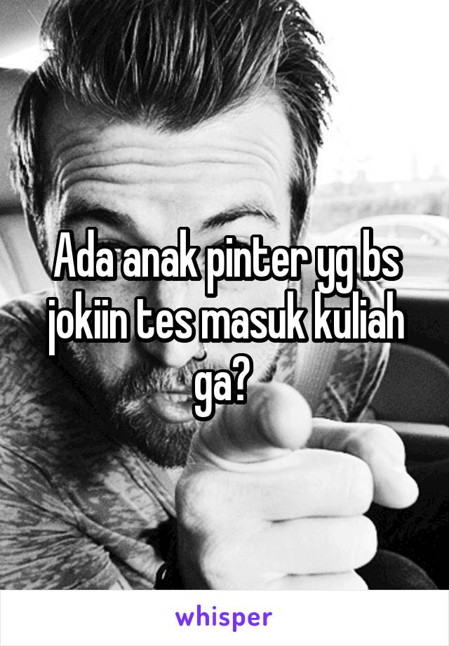 Ada anak pinter yg bs jokiin tes masuk kuliah ga? 