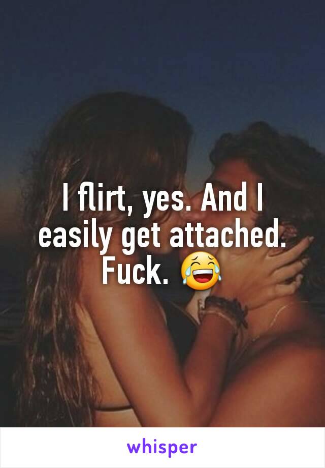 I flirt, yes. And I easily get attached. Fuck. 😂