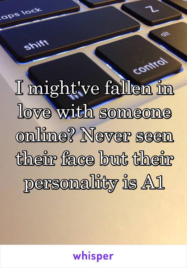 I might've fallen in love with someone online? Never seen their face but their personality is A1