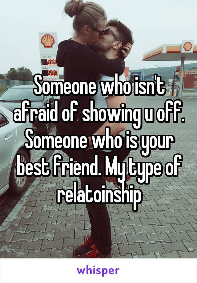 Someone who isn't afraid of showing u off. Someone who is your best friend. My type of relatoinship