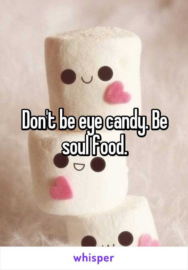 Don't be eye candy. Be soul food.