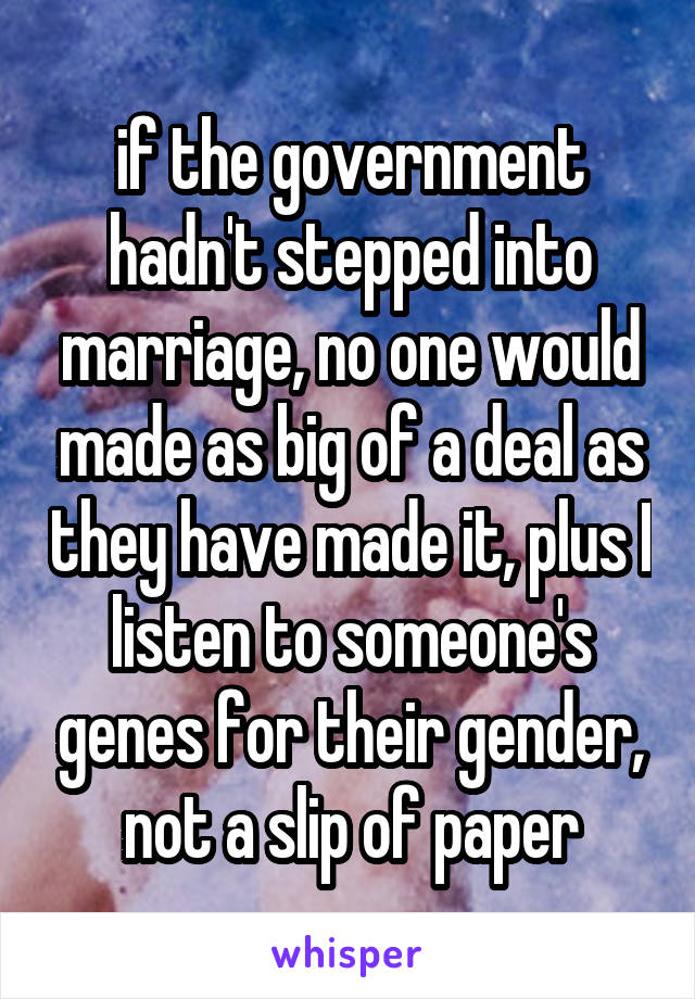 if the government hadn't stepped into marriage, no one would made as big of a deal as they have made it, plus I listen to someone's genes for their gender, not a slip of paper