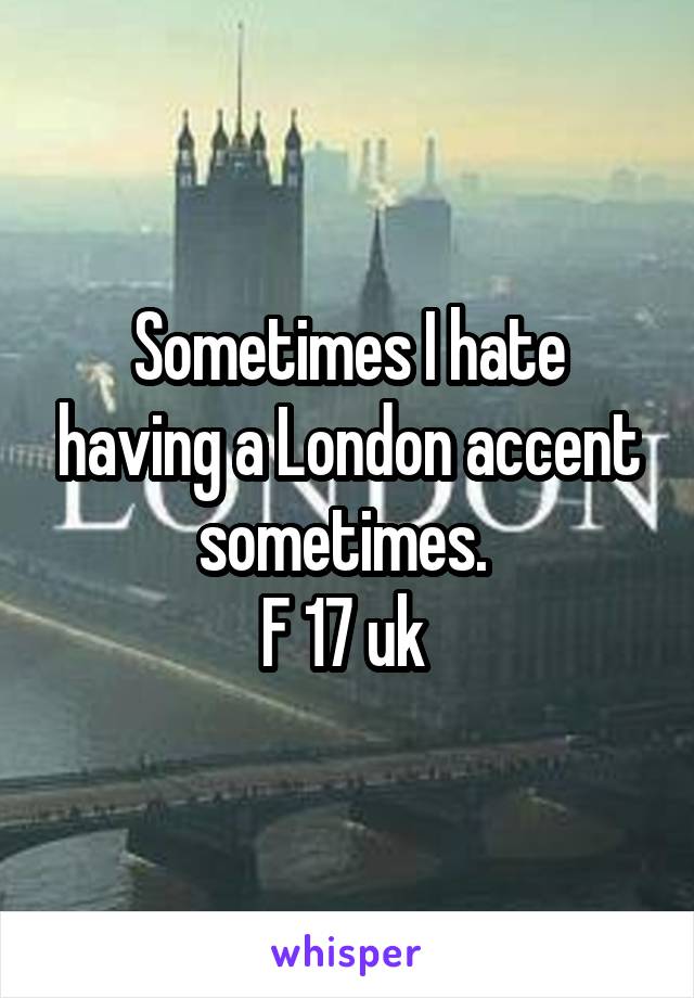 Sometimes I hate having a London accent sometimes. 
F 17 uk 