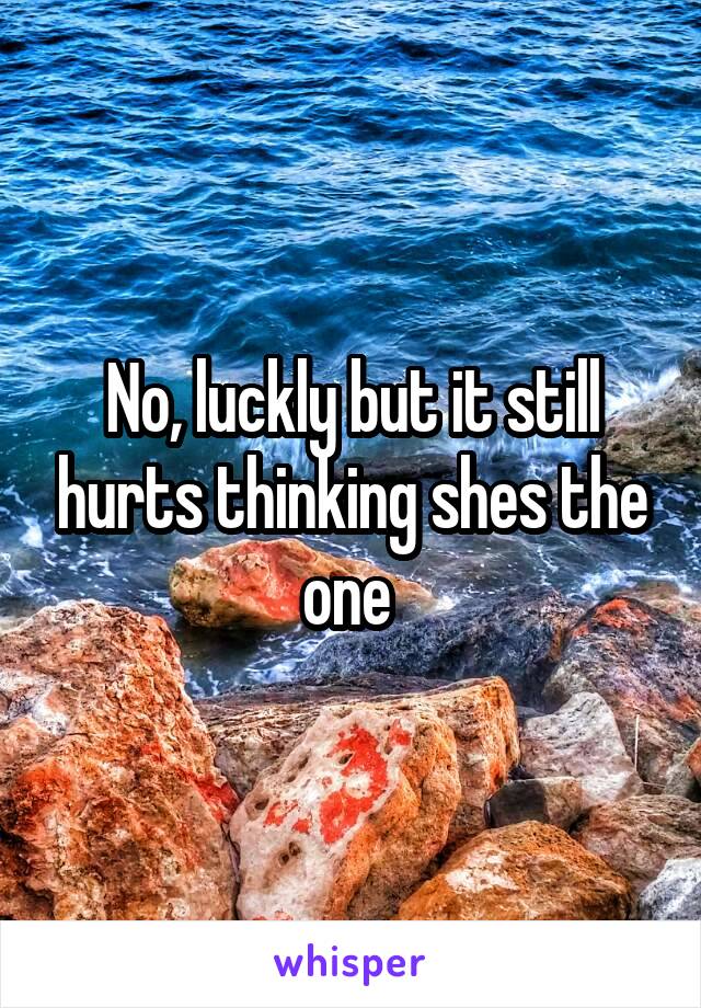 No, luckly but it still hurts thinking shes the one 