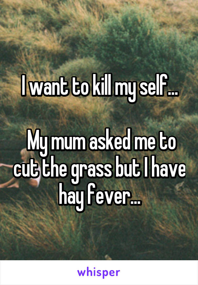 I want to kill my self...

 My mum asked me to cut the grass but I have hay fever...