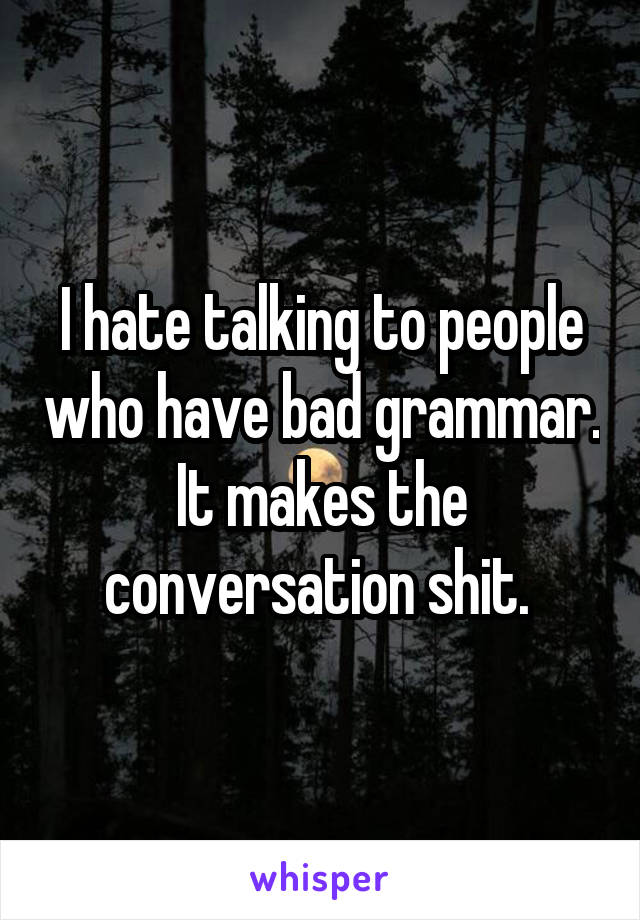 I hate talking to people who have bad grammar. It makes the conversation shit. 