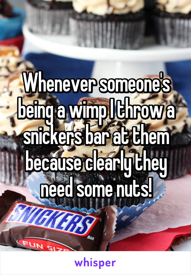 Whenever someone's being a wimp I throw a snickers bar at them because clearly they need some nuts!