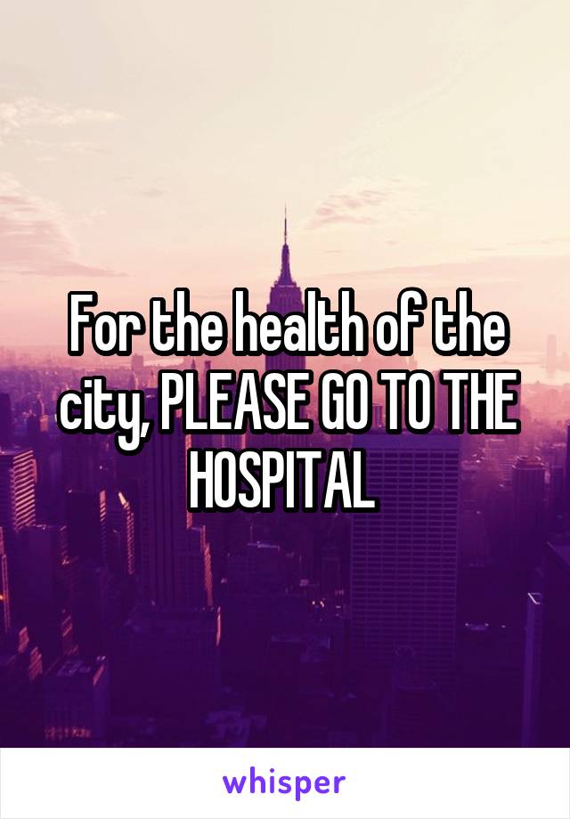 For the health of the city, PLEASE GO TO THE HOSPITAL 