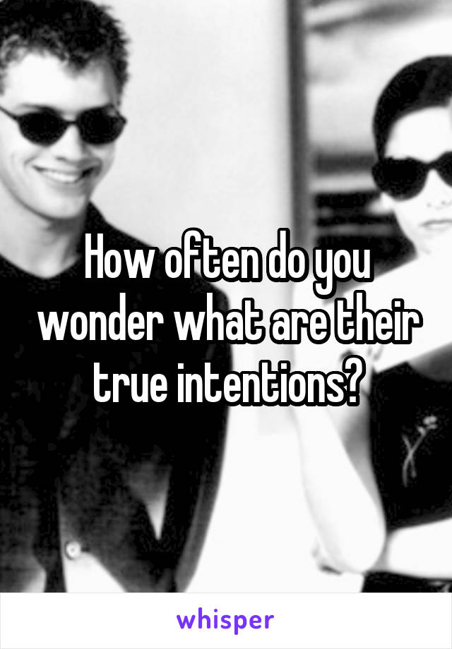 How often do you wonder what are their true intentions?