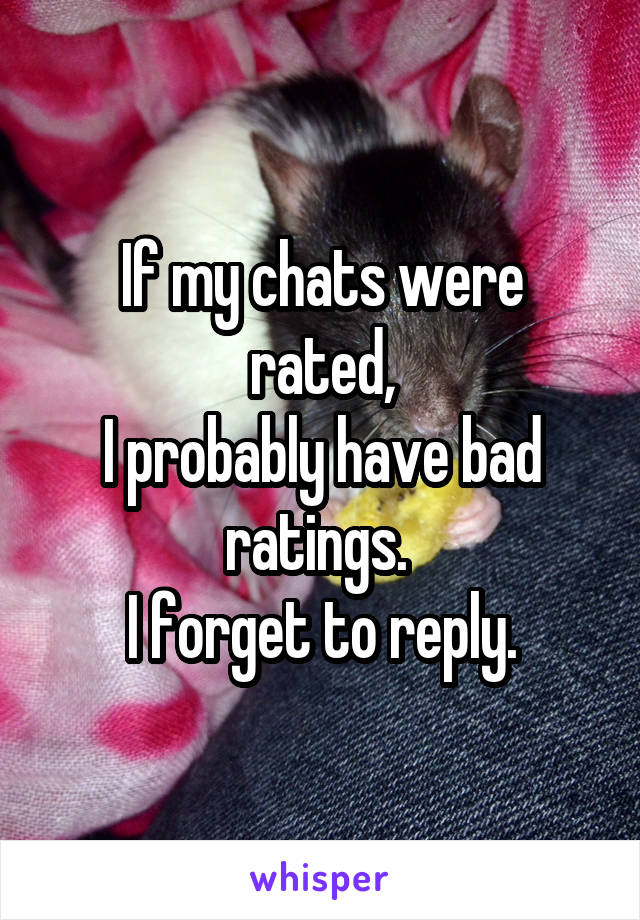 If my chats were rated,
I probably have bad ratings. 
I forget to reply.