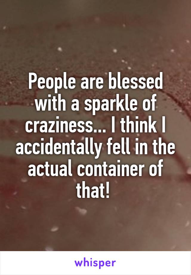 People are blessed with a sparkle of craziness... I think I accidentally fell in the actual container of that! 