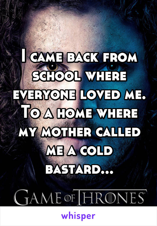 I came back from school where everyone loved me. To a home where my mother called me a cold bastard...