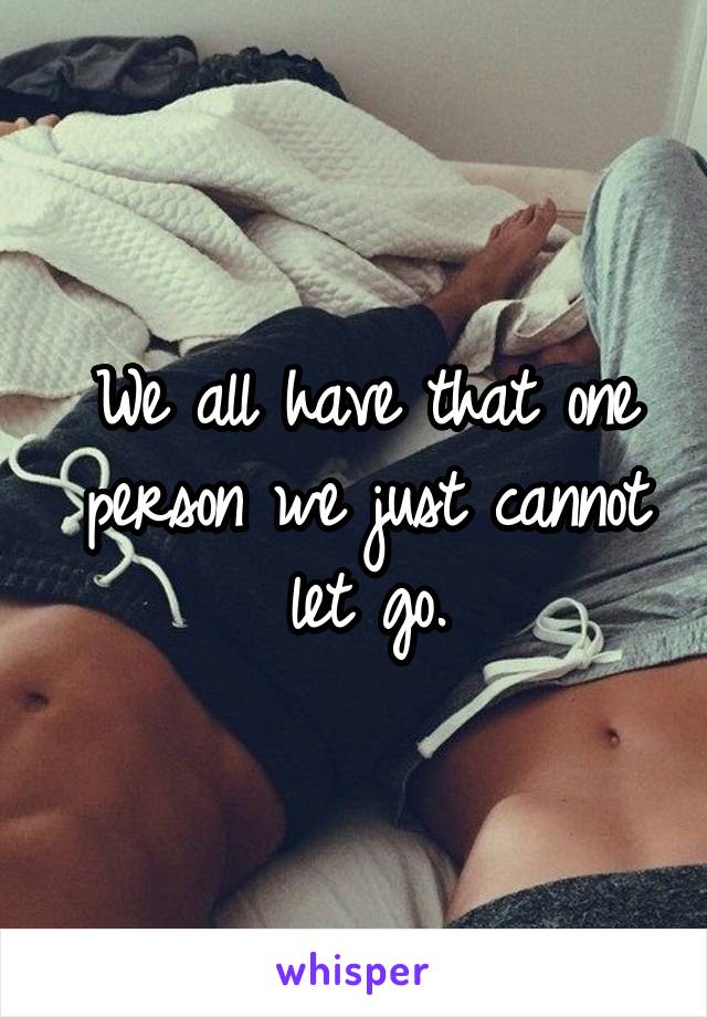 We all have that one person we just cannot let go.