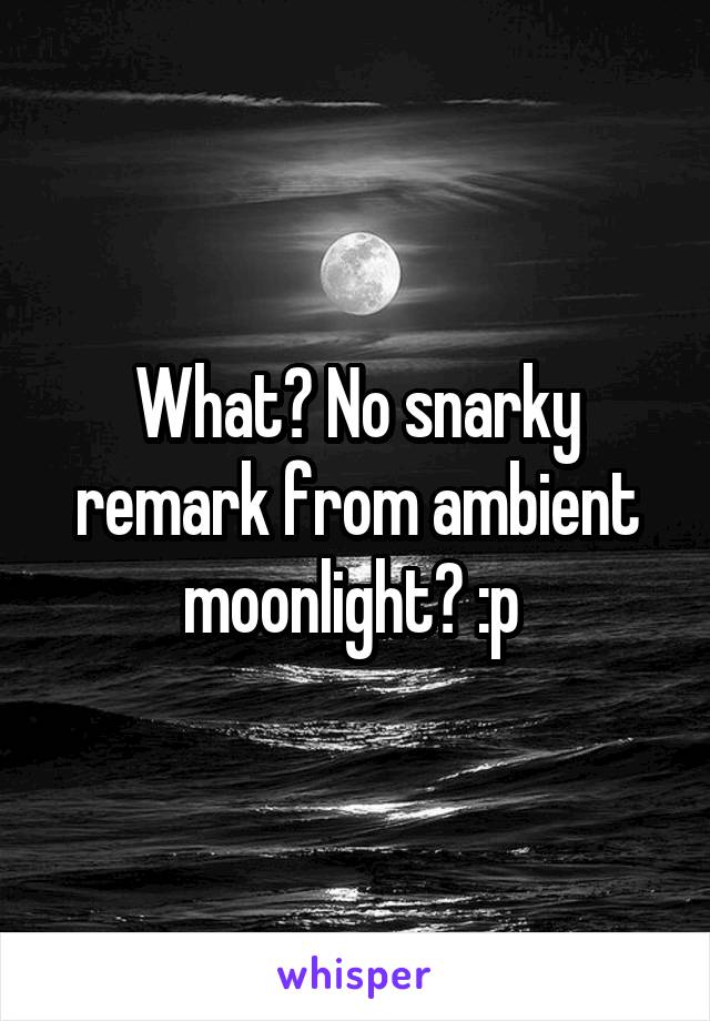 What? No snarky remark from ambient moonlight? :p 