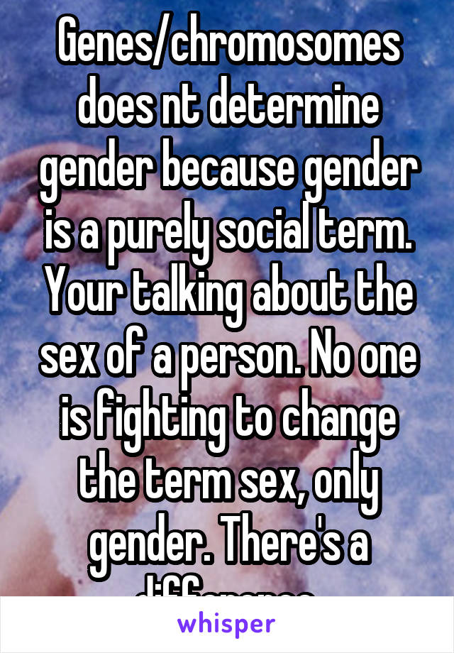 Genes/chromosomes does nt determine gender because gender is a purely social term. Your talking about the sex of a person. No one is fighting to change the term sex, only gender. There's a difference.