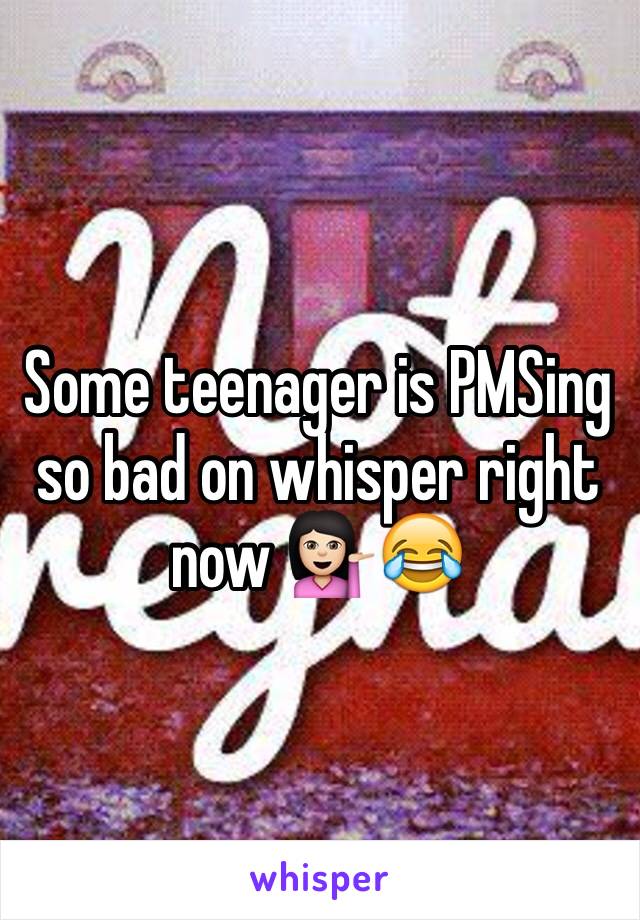 Some teenager is PMSing so bad on whisper right now 💁🏻😂