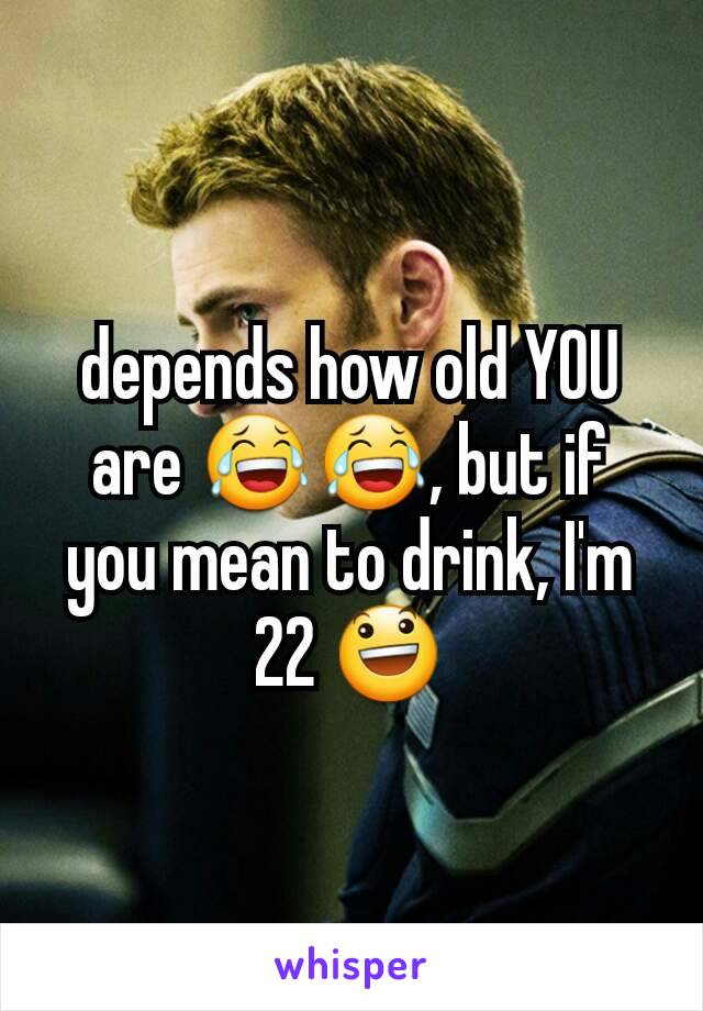 depends how old YOU are 😂😂, but if you mean to drink, I'm 22 😃