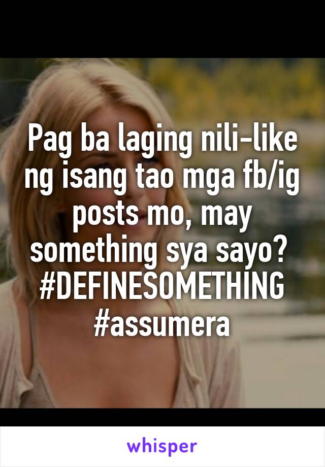 Pag ba laging nili-like ng isang tao mga fb/ig posts mo, may something sya sayo? 
#DEFINESOMETHING
#assumera