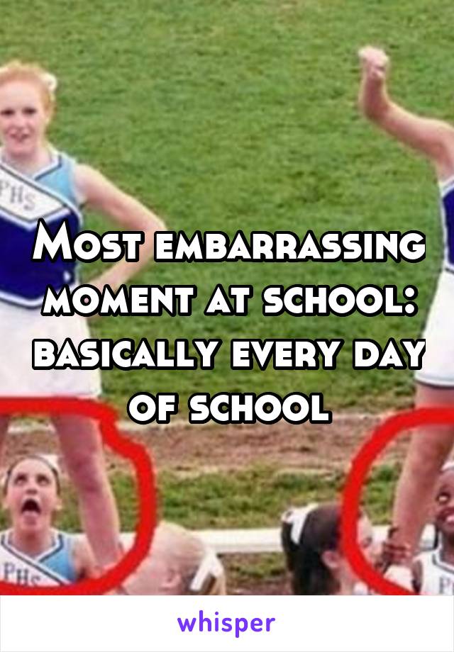 Most embarrassing moment at school: basically every day of school