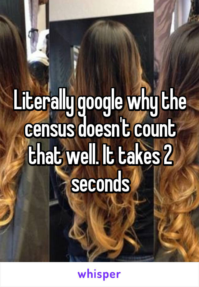 Literally google why the census doesn't count that well. It takes 2 seconds