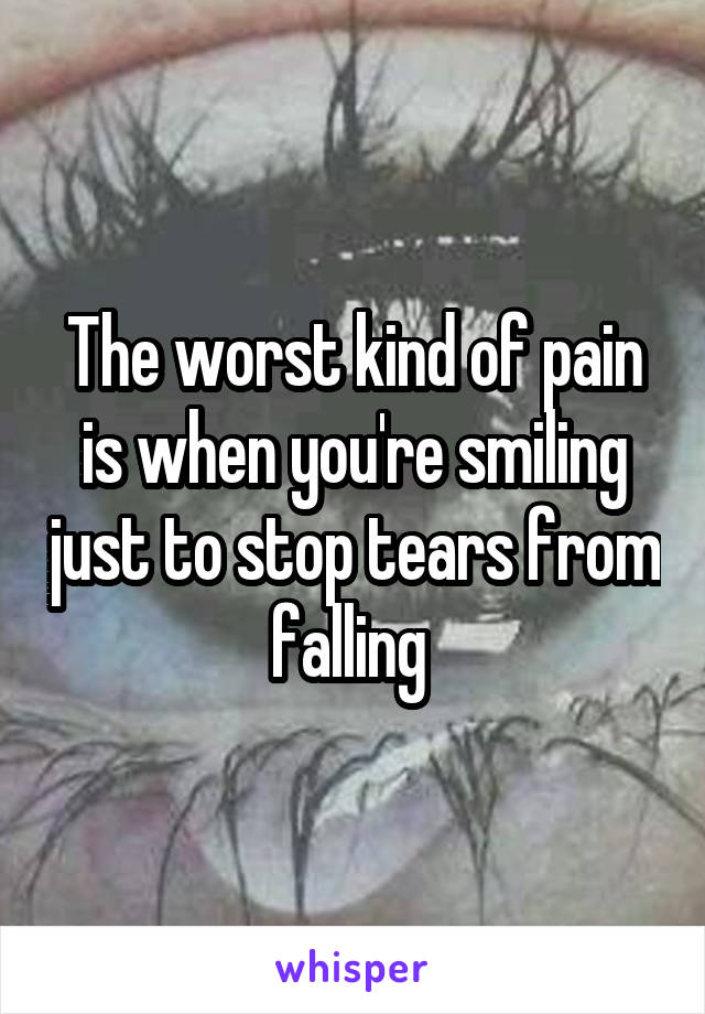 The worst kind of pain is when you're smiling just to stop tears from falling 