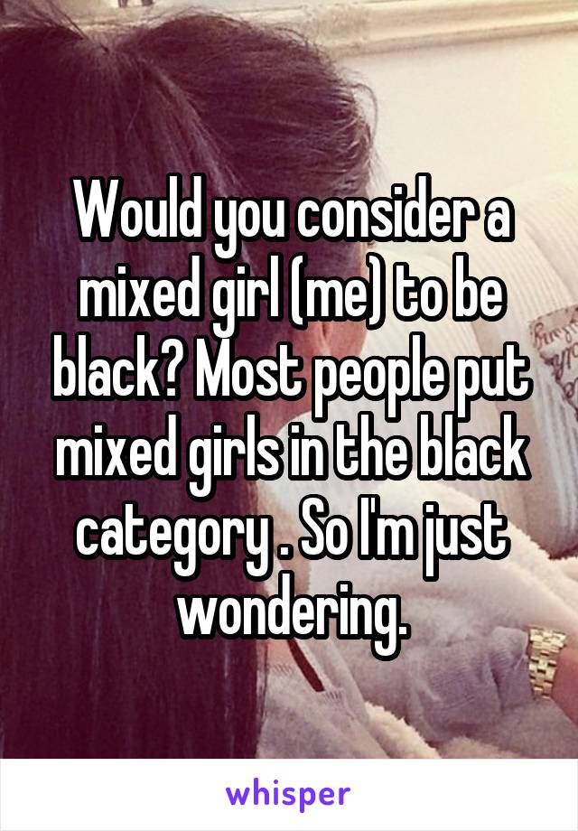 Would you consider a mixed girl (me) to be black? Most people put mixed girls in the black category . So I'm just wondering.