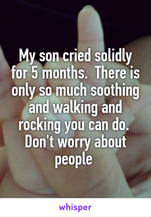 My son cried solidly for 5 months.  There is only so much soothing and walking and rocking you can do.  Don't worry about people 