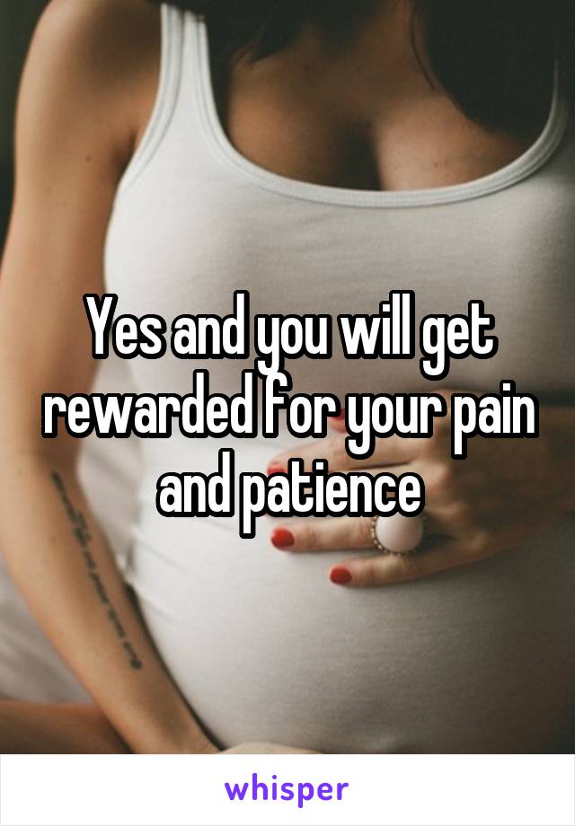 Yes and you will get rewarded for your pain and patience
