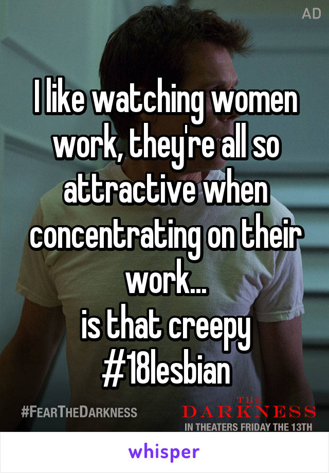 I like watching women work, they're all so attractive when concentrating on their work...
is that creepy
#18lesbian