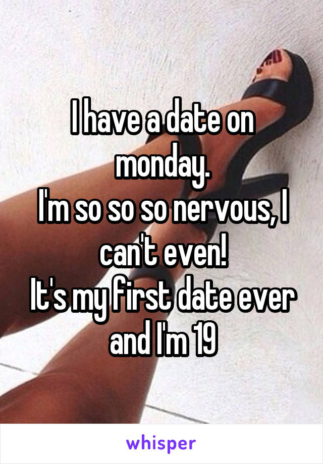 I have a date on monday.
I'm so so so nervous, I can't even!
It's my first date ever and I'm 19