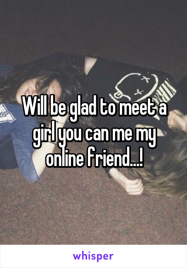 Will be glad to meet a girl you can me my online friend...!