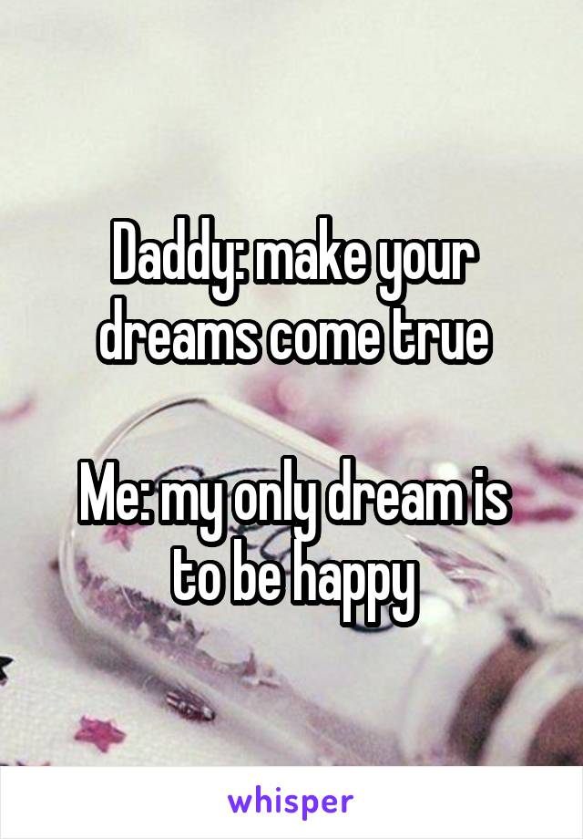 Daddy: make your dreams come true

Me: my only dream is to be happy