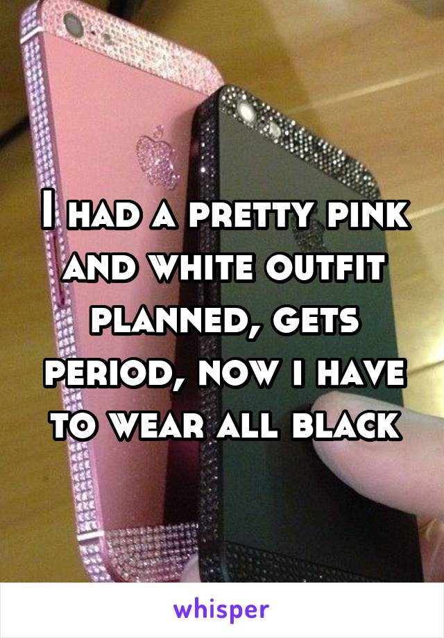 I had a pretty pink and white outfit planned, gets period, now i have to wear all black