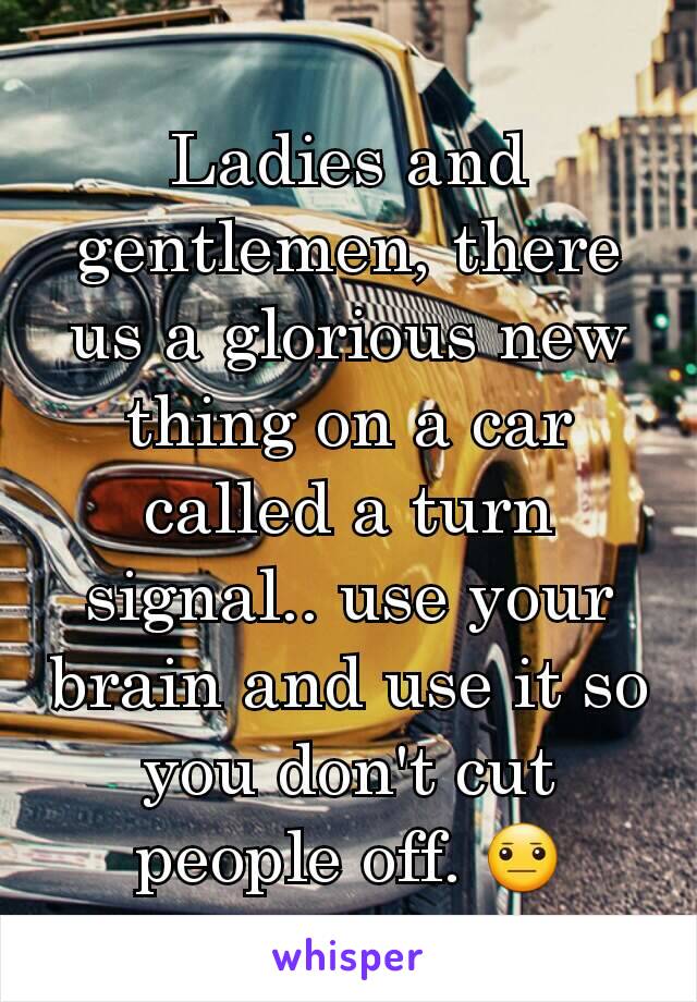 Ladies and gentlemen, there us a glorious new thing on a car called a turn signal.. use your brain and use it so you don't cut people off. 😐