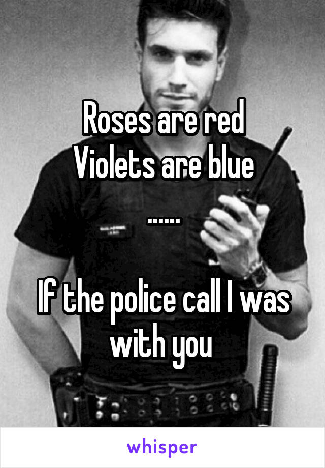 Roses are red
Violets are blue
......

If the police call I was with you 