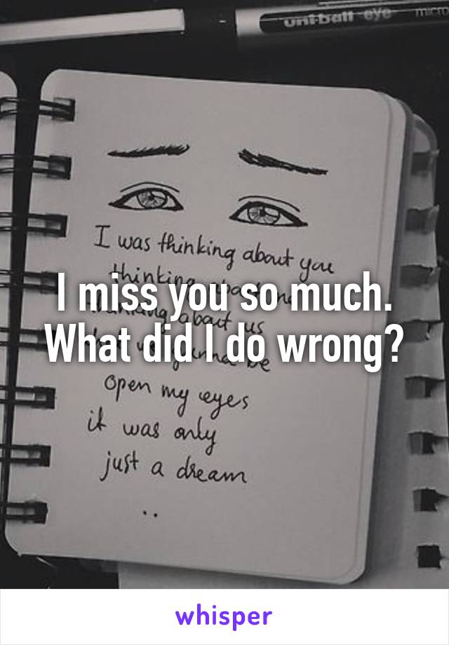 I miss you so much. What did I do wrong?