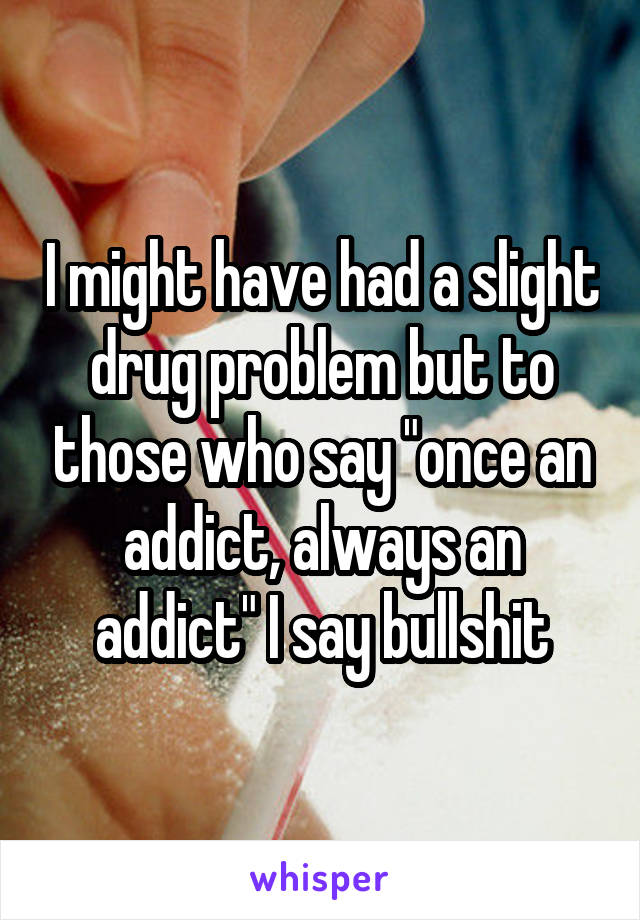 I might have had a slight drug problem but to those who say "once an addict, always an addict" I say bullshit