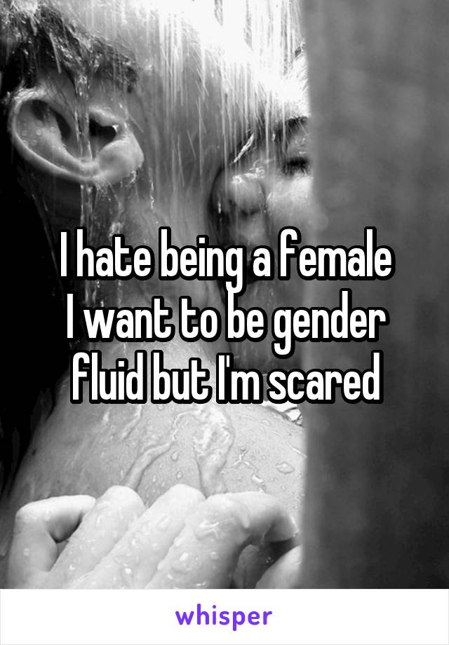 I hate being a female
I want to be gender fluid but I'm scared