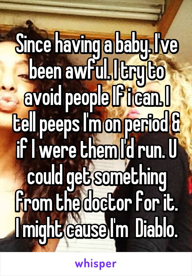 Since having a baby. I've been awful. I try to avoid people If i can. I tell peeps I'm on period & if I were them I'd run. U could get something from the doctor for it. I might cause I'm  Diablo.