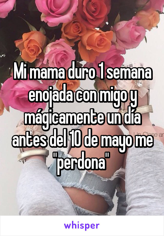 Mi mama duro 1 semana enojada con migo y mágicamente un día antes del 10 de mayo me "perdona" 