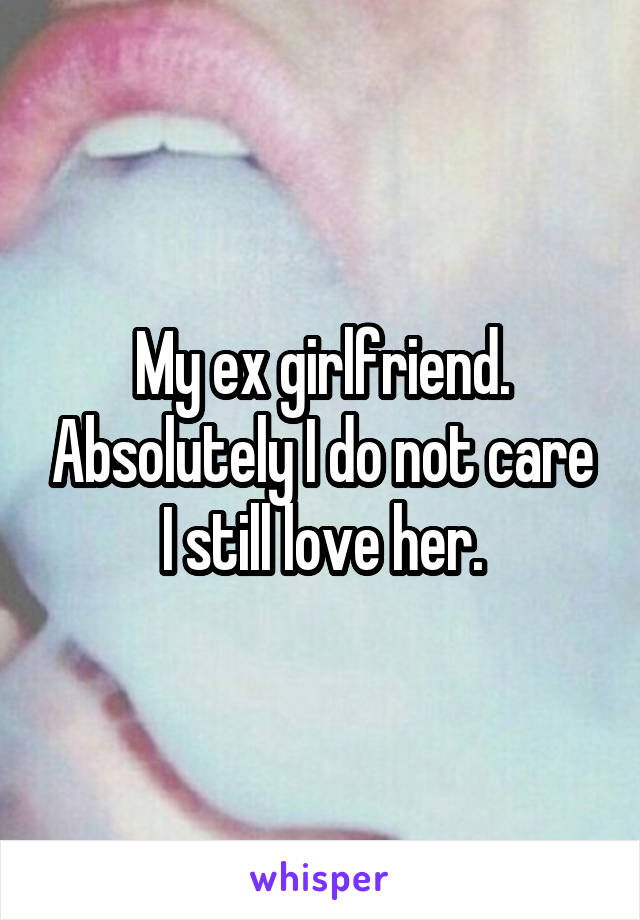 My ex girlfriend. Absolutely I do not care I still love her.