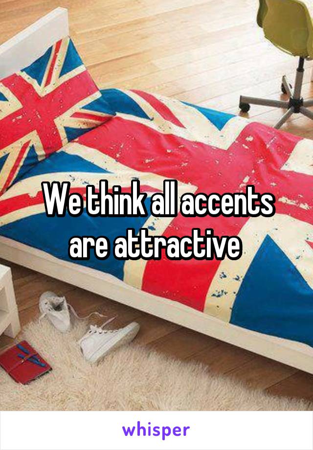 We think all accents are attractive 