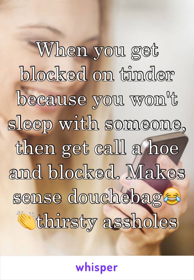 When you get blocked on tinder because you won't sleep with someone, then get call a hoe and blocked. Makes sense douchebag😂👏thirsty assholes