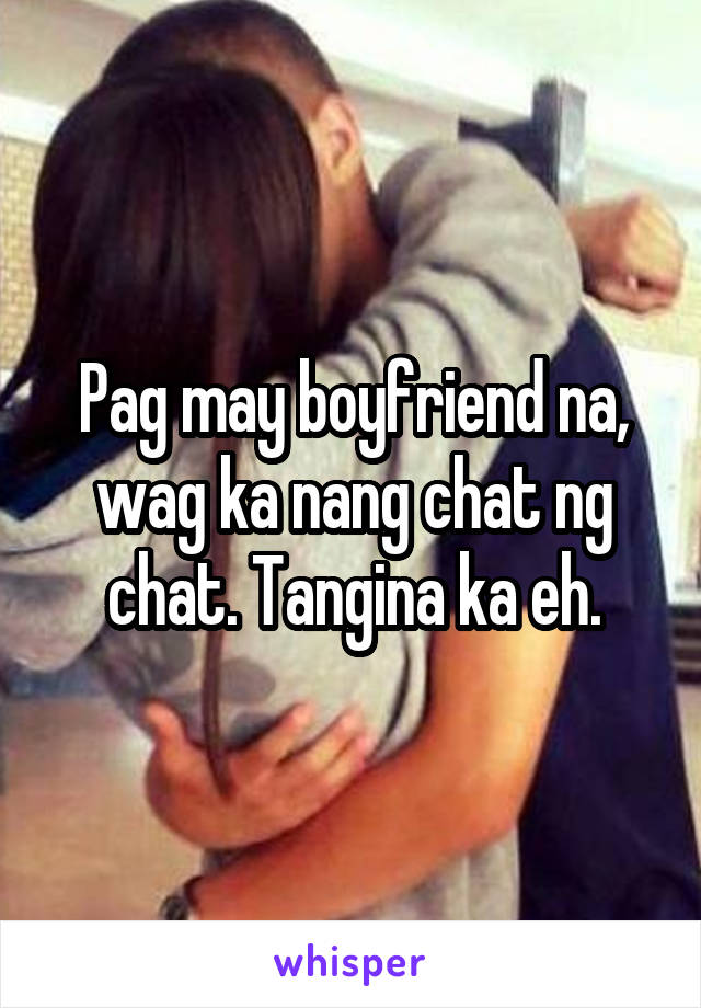 Pag may boyfriend na, wag ka nang chat ng chat. Tangina ka eh.