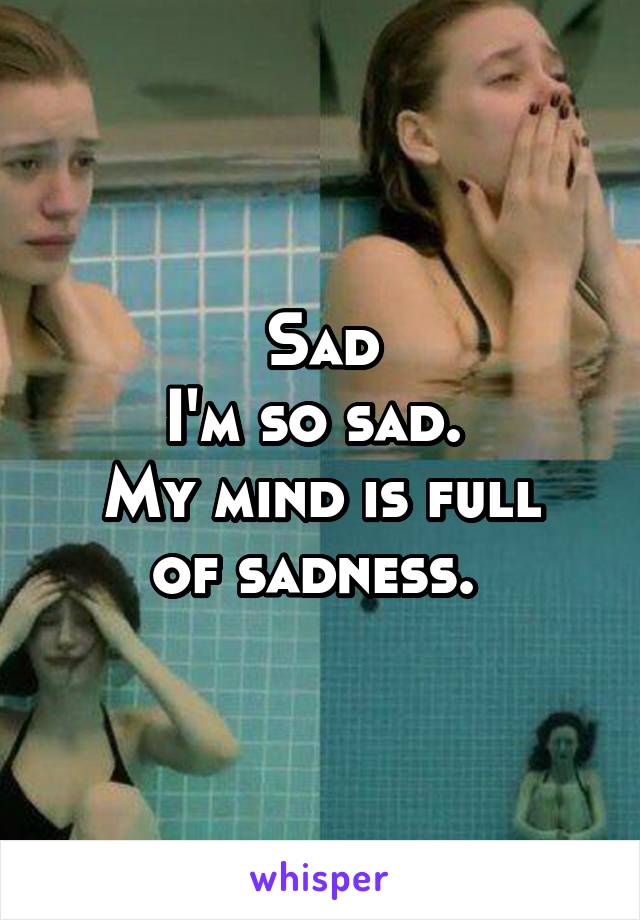 Sad
I'm so sad. 
My mind is full of sadness. 